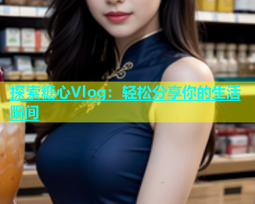 探索糖心Vlog：轻松分享你的生活瞬间