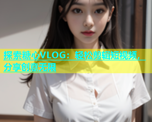 探索糖心VLOG：轻松剪辑短视频，分享创意无限