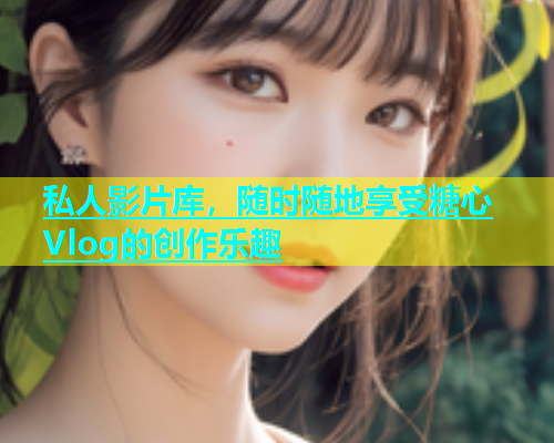 私人影片库，随时随地享受糖心Vlog的创作乐趣