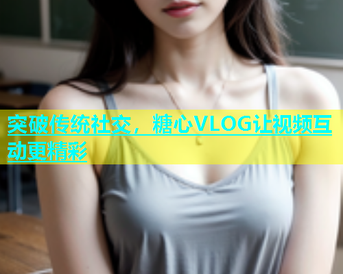 突破传统社交，糖心VLOG让视频互动更精彩