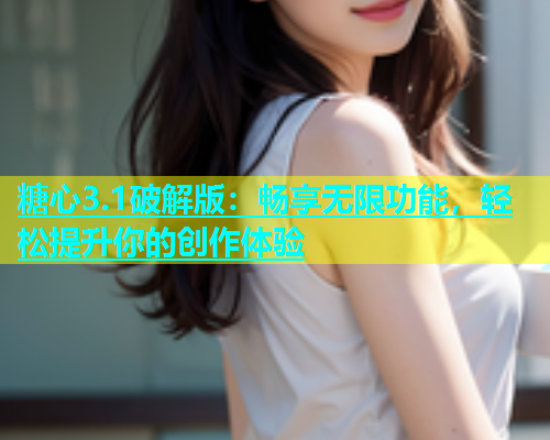 糖心3.1破解版：畅享无限功能，轻松提升你的创作体验
