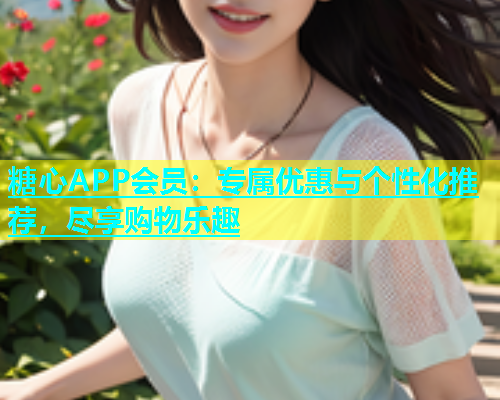 糖心APP会员：专属优惠与个性化推荐，尽享购物乐趣