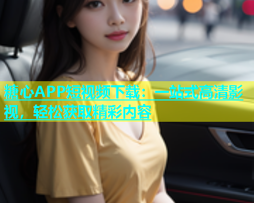 糖心APP短视频下载：一站式高清影视，轻松获取精彩内容