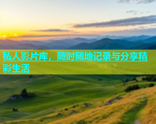 私人影片库，随时随地记录与分享精彩生活