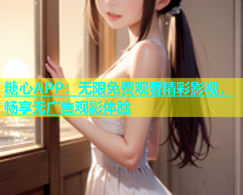 糖心APP：无限免费观看精彩影视，畅享无广告观影体验