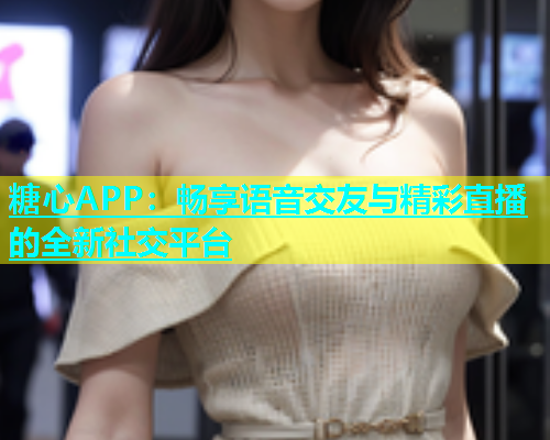 糖心APP：畅享语音交友与精彩直播的全新社交平台