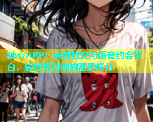 糖心APP：高效社交与语音约会平台，轻松找到你的甜蜜缘分