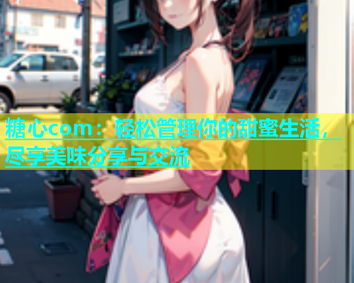 糖心com：轻松管理你的甜蜜生活，尽享美味分享与交流