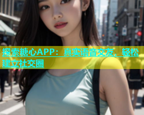 探索糖心APP：真实语音交友，轻松建立社交圈