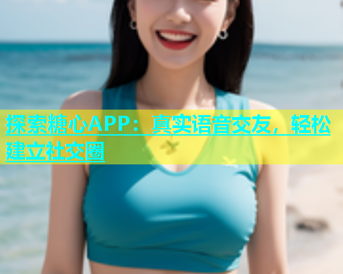 探索糖心APP：真实语音交友，轻松建立社交圈
