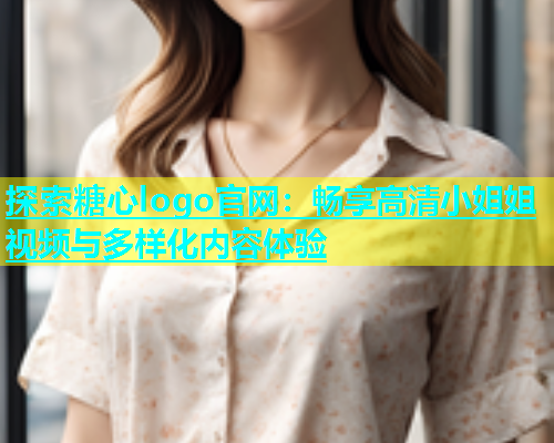 探索糖心logo官网：畅享高清小姐姐视频与多样化内容体验