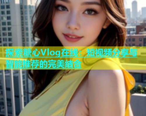 探索糖心Vlog在线：短视频分享与智能推荐的完美结合