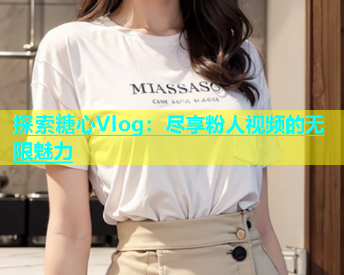 探索糖心Vlog：尽享粉人视频的无限魅力