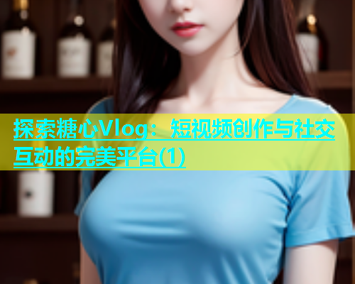 探索糖心Vlog：短视频创作与社交互动的完美平台(1)