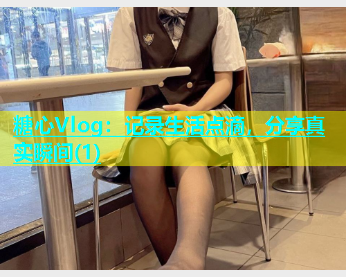 糖心Vlog：记录生活点滴，分享真实瞬间(1)