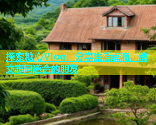 探索糖心Vlog：分享生活点滴，结交志同道合的朋友