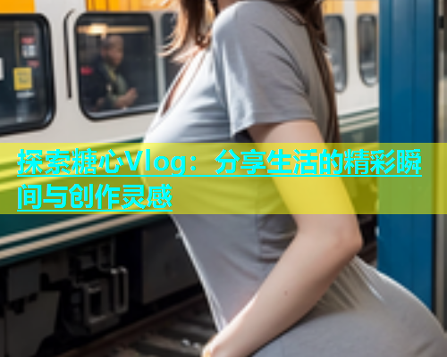 探索糖心Vlog：分享生活的精彩瞬间与创作灵感