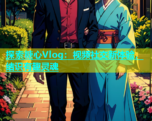 探索糖心Vlog：视频社交新体验，结识有趣灵魂