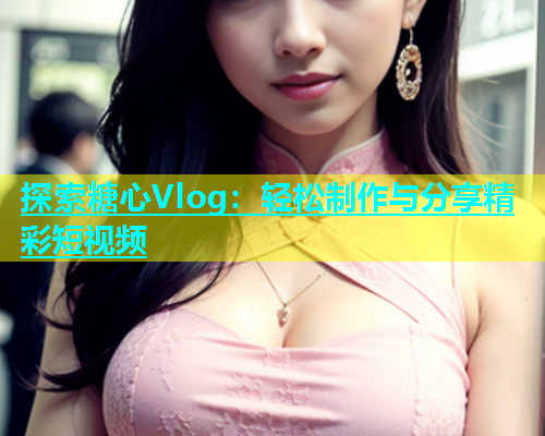 探索糖心Vlog：轻松制作与分享精彩短视频
