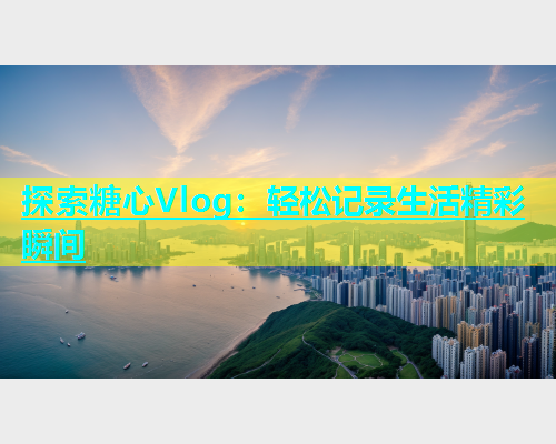探索糖心Vlog：轻松记录生活精彩瞬间