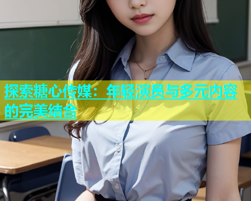 探索糖心传媒：年轻演员与多元内容的完美结合