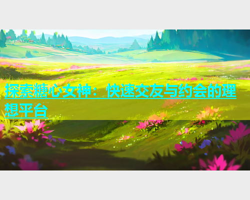 探索糖心女神：快速交友与约会的理想平台