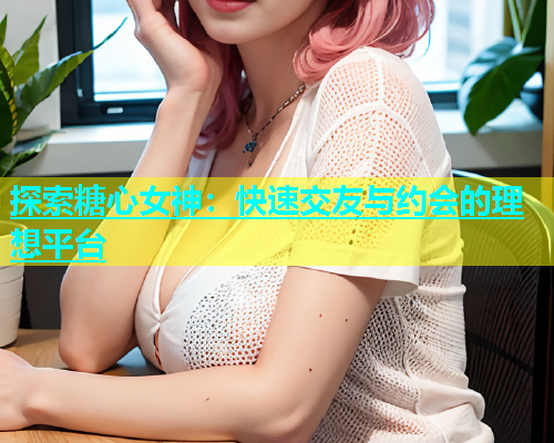 探索糖心女神：快速交友与约会的理想平台