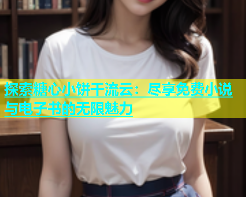 探索糖心小饼干流云：尽享免费小说与电子书的无限魅力