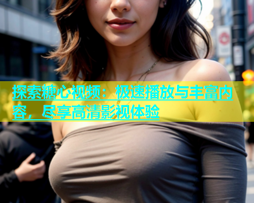 探索糖心视频：极速播放与丰富内容，尽享高清影视体验
