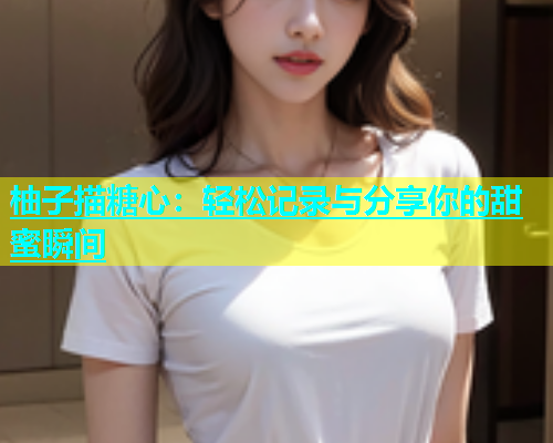 柚子描糖心:轻松记录与分享你的甜蜜瞬间 柚子描糖心:轻松记录与分享你的甜蜜瞬间