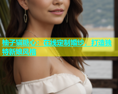 柚子猫糖心：在线定制婚纱，打造独特新娘风格
