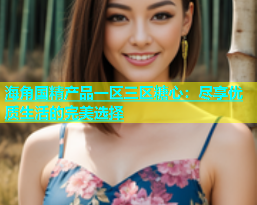 海角国精产品一区三区糖心：尽享优质生活的完美选择