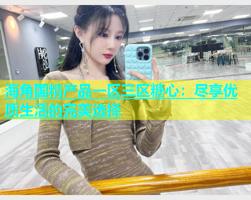 海角国精产品一区三区糖心：尽享优质生活的完美选择