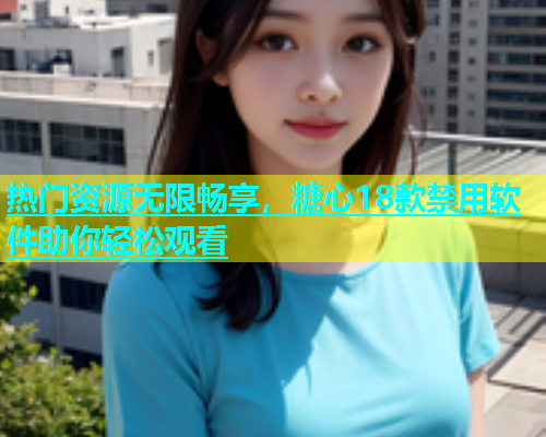 热门资源无限畅享，糖心18款禁用软件助你轻松观看