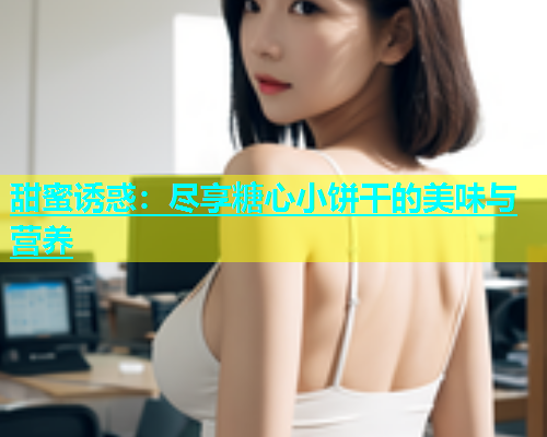 甜蜜诱惑：尽享糖心小饼干的美味与营养