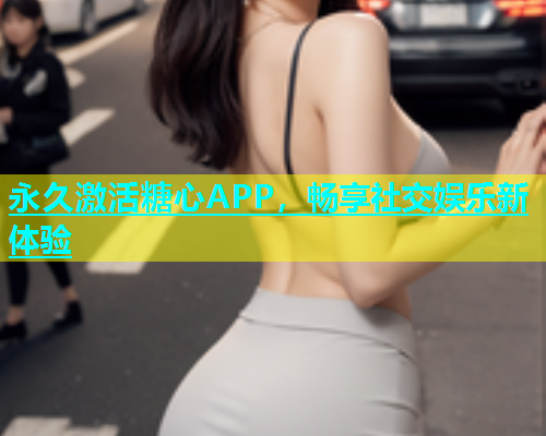 永久激活糖心APP，畅享社交娱乐新体验
