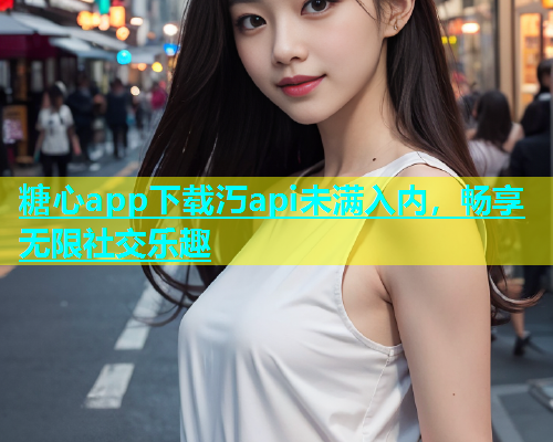 糖心app下载汅api未满入内，畅享无限社交乐趣