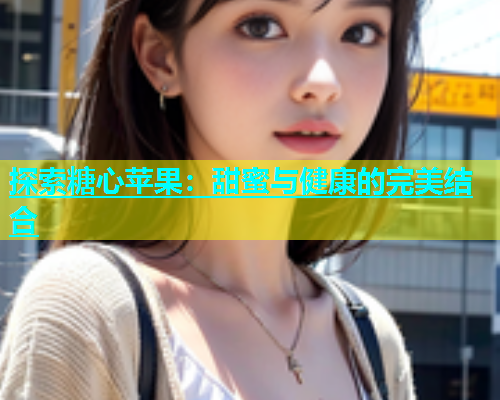 探索糖心苹果：甜蜜与健康的完美结合
