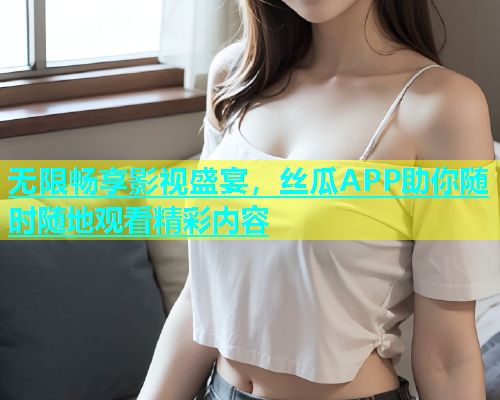 无限畅享影视盛宴，丝瓜APP助你随时随地观看精彩内容