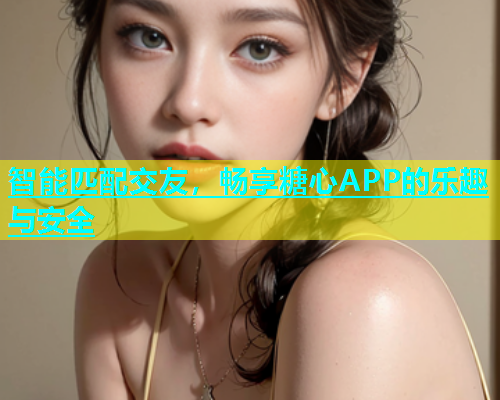 智能匹配交友，畅享糖心APP的乐趣与安全