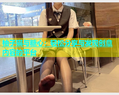 柚子猫与糖心：轻松分享与发现创意内容的平台