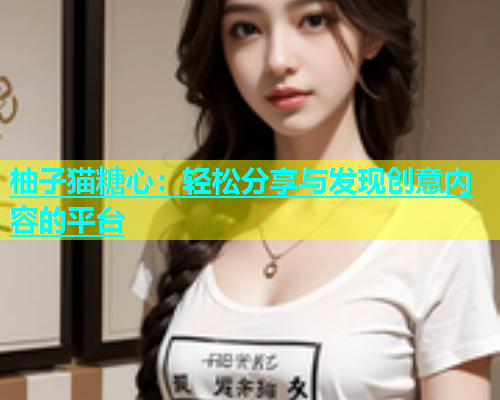 柚子猫糖心：轻松分享与发现创意内容的平台