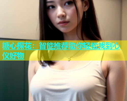 糖心探花：智能推荐助你轻松找到心仪好物