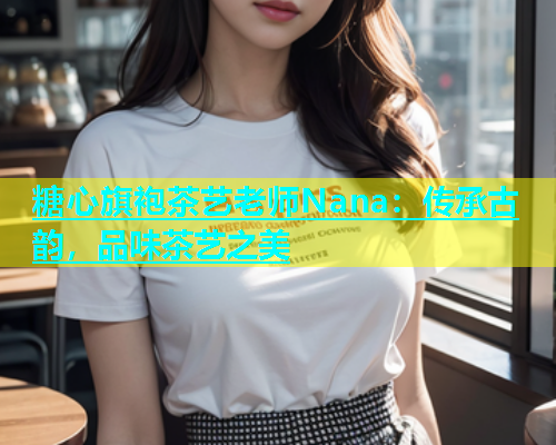 糖心旗袍茶艺老师Nana：传承古韵，品味茶艺之美