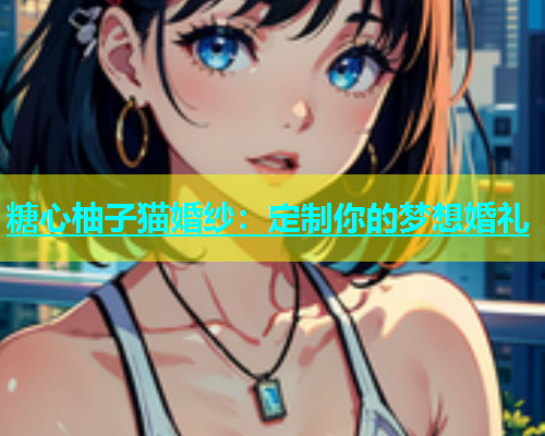 糖心柚子猫婚纱：定制你的梦想婚礼