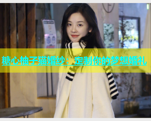 糖心柚子猫婚纱：定制你的梦想婚礼