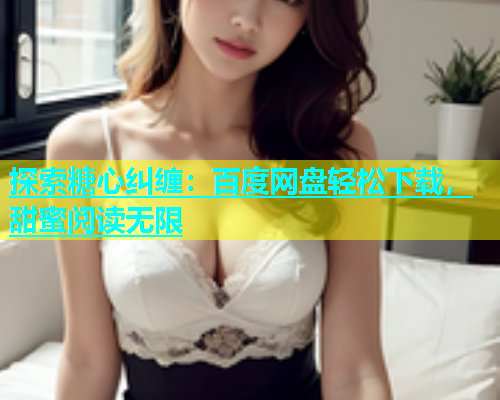 探索糖心纠缠：百度网盘轻松下载，甜蜜阅读无限