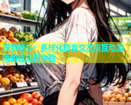探索糖心：多样化语音交友与互动游戏的社交新体验