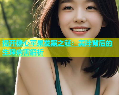 揭开糖心苹果发黑之谜：美味背后的生理病害解析