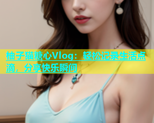柚子猫糖心Vlog：轻松记录生活点滴，分享快乐瞬间